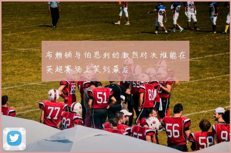 布赖顿与伯恩利的激烈对决谁能在英超赛场上笑到最后