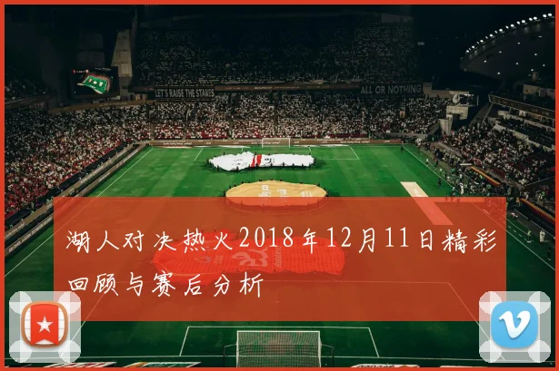 湖人对决热火2018年12月11日精彩回顾与赛后分析