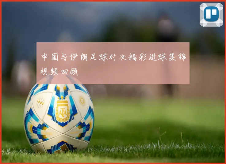 中国与伊朗足球对决精彩进球集锦视频回顾