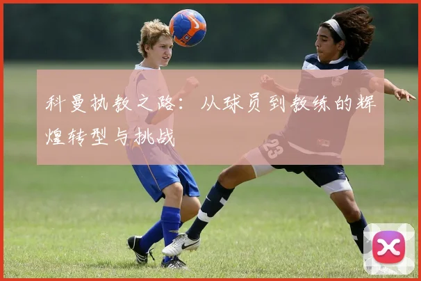 科曼执教之路：从球员到教练的辉煌转型与挑战