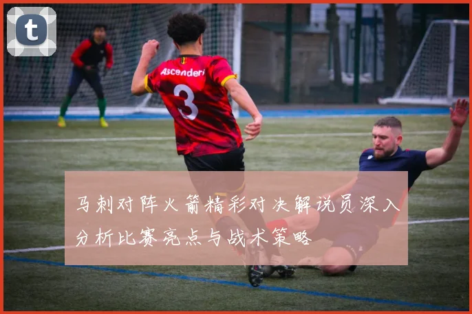 马刺对阵火箭精彩对决解说员深入分析比赛亮点与战术策略